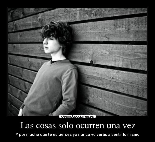 Las cosas solo ocurren una vez - Y por mucho que te esfuerces ya nunca volverás a sentir lo mismo