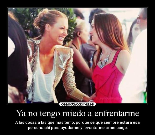 Ya no tengo miedo a enfrentarme - A las cosas a las que más temo, porque sé que siempre estará esa
persona ahí para ayudarme y levantarme si me caigo.