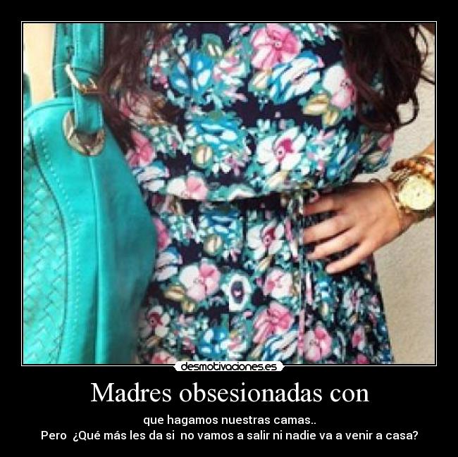 Madres obsesionadas con - que hagamos nuestras camas..
Pero  ¿Qué más les da si  no vamos a salir ni nadie va a venir a casa?