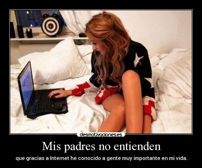 Mis padres no entienden - que gracias a Internet he conocido a gente muy importante en mi vida.