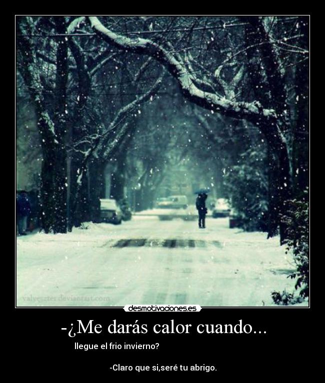 -¿Me darás calor cuando... - llegue el frio invierno?
-Claro que si,seré tu abrigo.