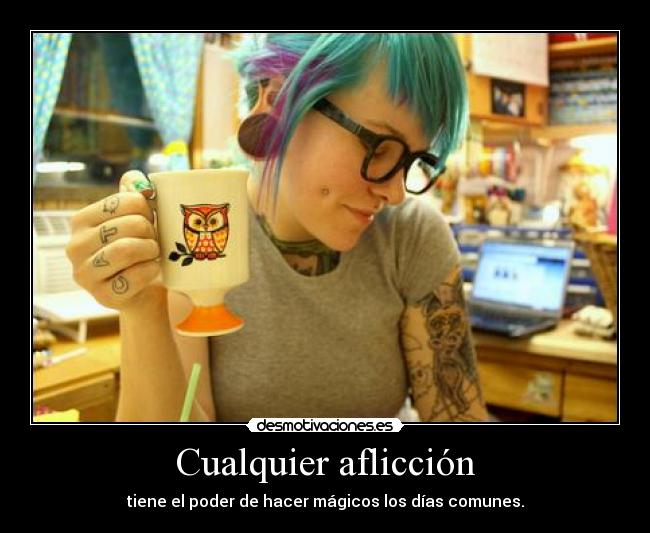 Cualquier aflicción - tiene el poder de hacer mágicos los días comunes.