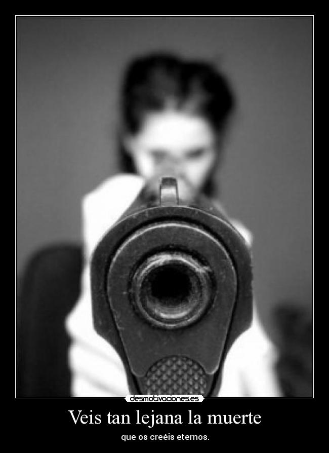 Veis tan lejana la muerte - que os creéis eternos.