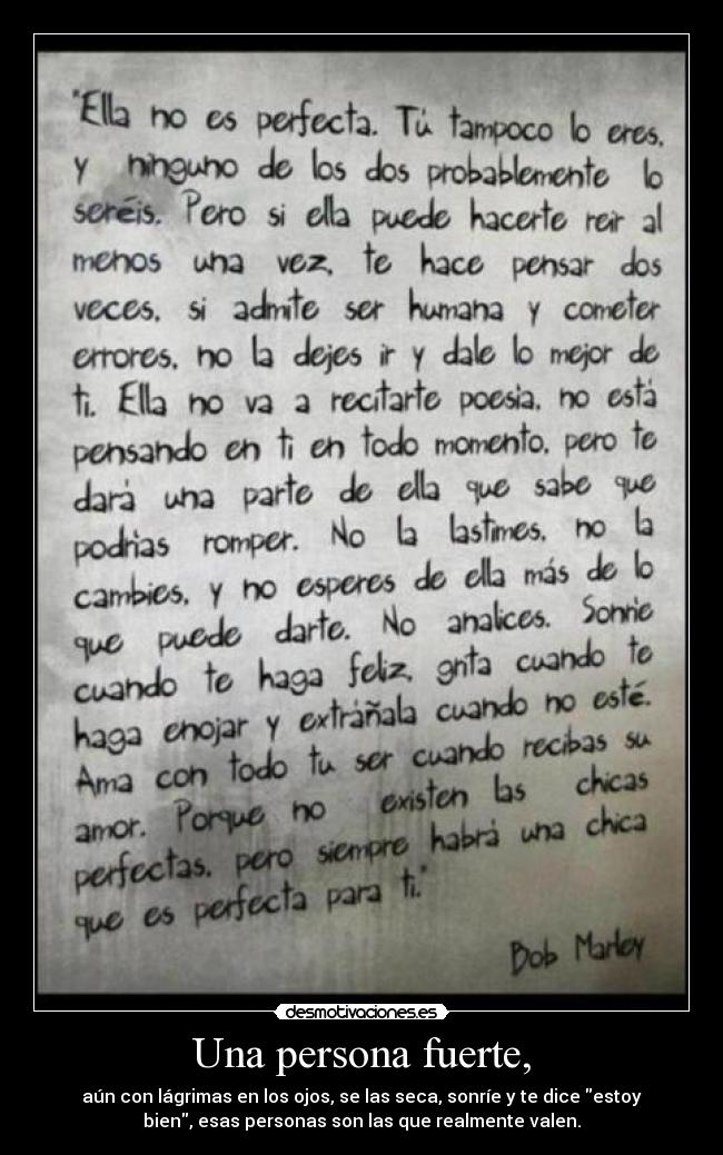 Una persona fuerte, - aún con lágrimas en los ojos, se las seca, sonríe y te dice estoy
bien, esas personas son las que realmente valen.