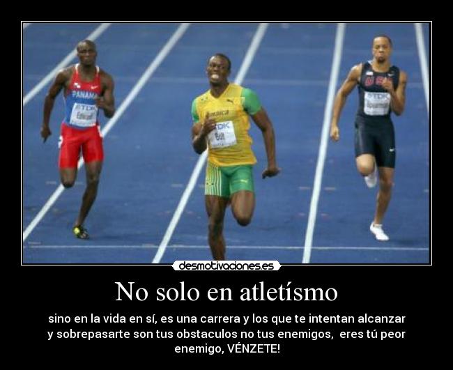 No solo en atletísmo - sino en la vida en sí, es una carrera y los que te intentan alcanzar
y sobrepasarte son tus obstaculos no tus enemigos, eres tú peor
enemigo, VÉNZETE!