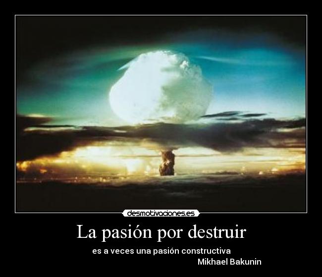 La pasión por destruir - es a veces una pasión constructiva
Mikhael Bakunin