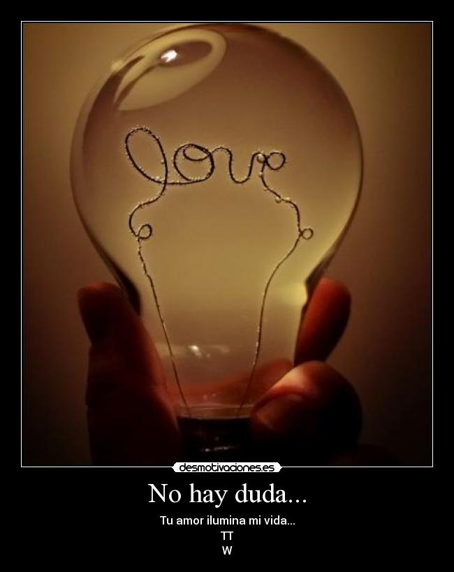 No hay duda... - Tu amor ilumina mi vida...
TT
W