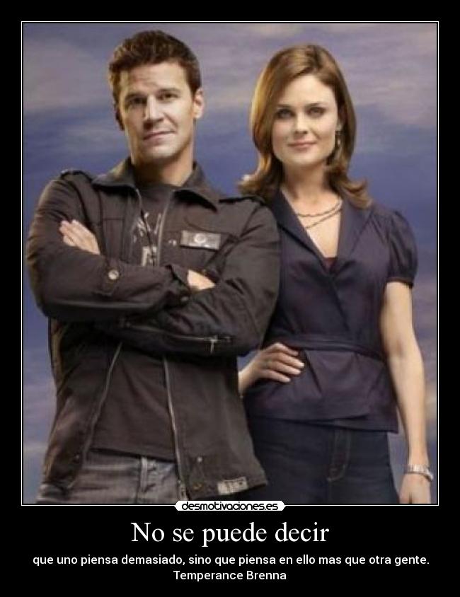 No se puede decir - que uno piensa demasiado, sino que piensa en ello mas que otra gente.
Temperance Brenna