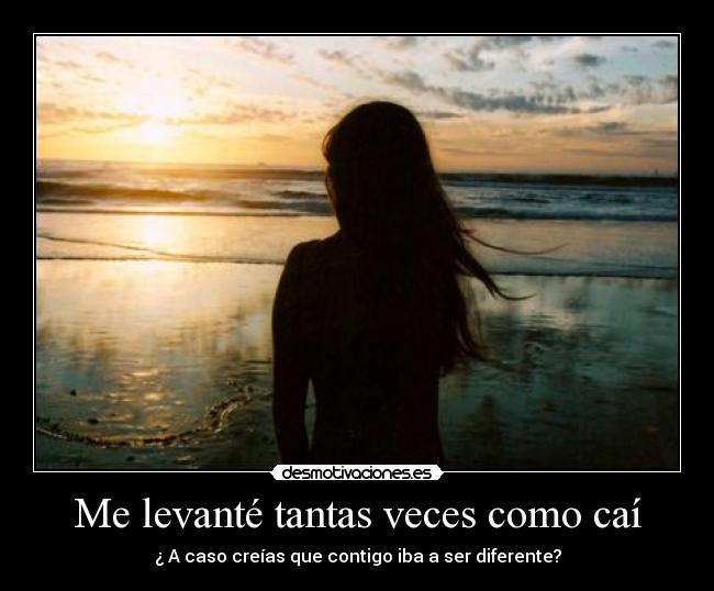 Me levanté tantas veces como caí - ¿ A caso creías que contigo iba a ser diferente?