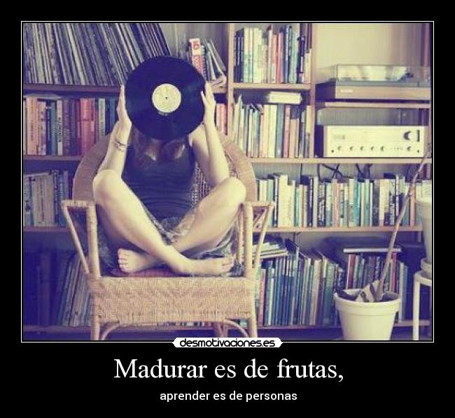 Madurar es de frutas, - aprender es de personas