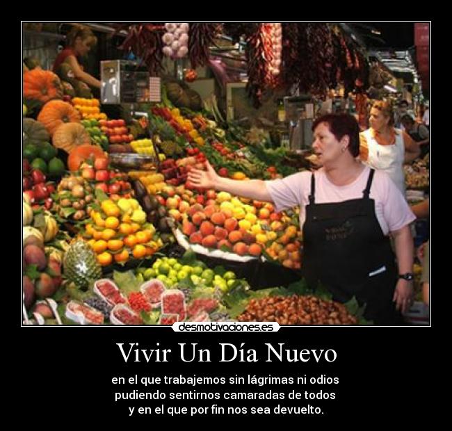 Vivir Un Día Nuevo - en el que trabajemos sin lágrimas ni odios 
pudiendo sentirnos camaradas de todos 
y en el que por fin nos sea devuelto.
