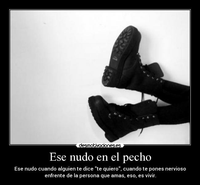 Ese nudo en el pecho - Ese nudo cuando alguien te dice te quiero, cuando te pones nervioso
enfrente de la persona que amas, eso, es vivir.