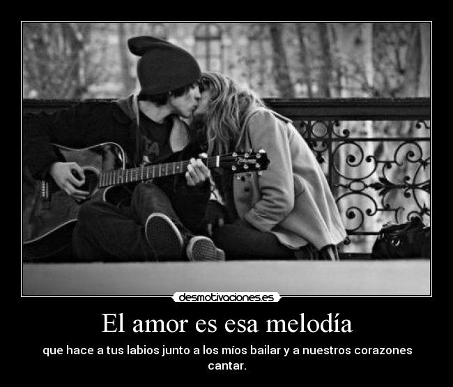 El amor es esa melodía - que hace a tus labios junto a los míos bailar y a nuestros corazones cantar.