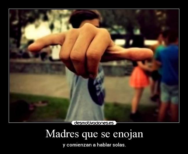 Madres que se enojan - y comienzan a hablar solas.