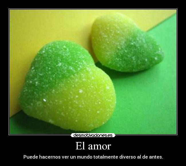 El amor - Puede hacernos ver un mundo totalmente diverso al de antes.