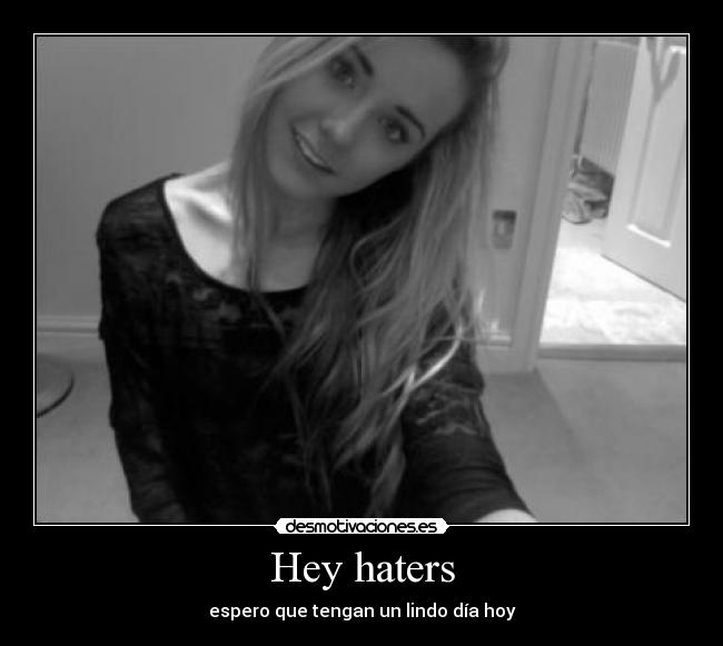 Hey haters - espero que tengan un lindo día hoy