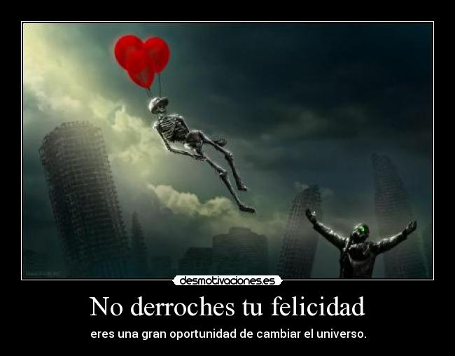 No derroches tu felicidad - eres una gran oportunidad de cambiar el universo.