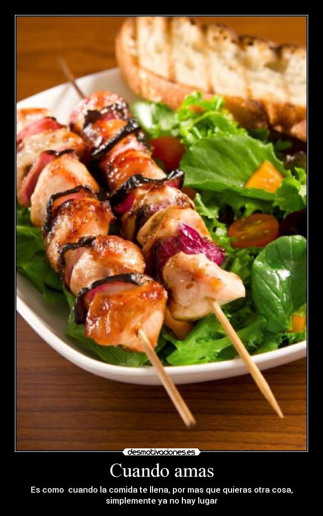 Cuando amas - Es como cuando la comida te llena, por mas que quieras otra cosa,
simplemente ya no hay lugar