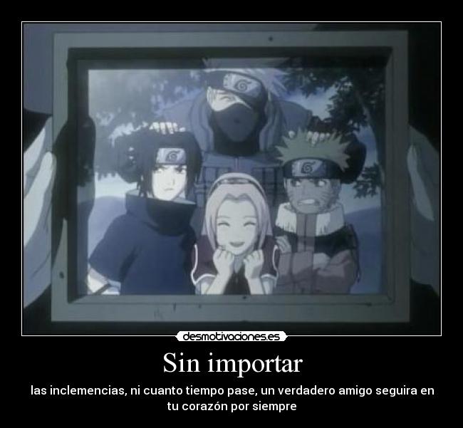 Sin importar - las inclemencias, ni cuanto tiempo pase, un verdadero amigo seguira en
tu corazón por siempre