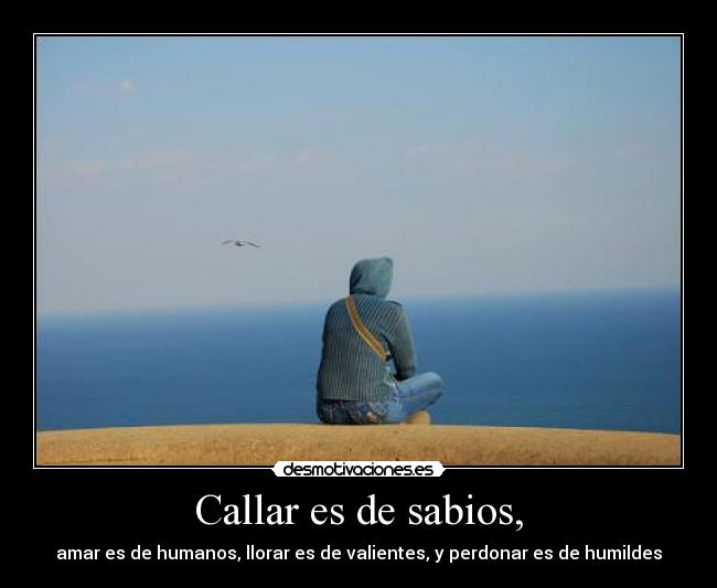 Callar es de sabios, - amar es de humanos, llorar es de valientes, y perdonar es de humildes