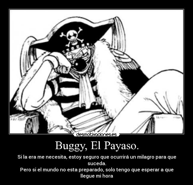 Buggy, El Payaso. - Si la era me necesita, estoy seguro que ocurrirá un milagro para que suceda.
Pero si el mundo no esta preparado, solo tengo que esperar a que llegue mi hora