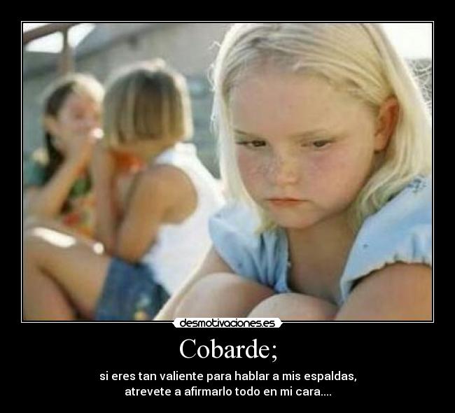 Cobarde; - si eres tan valiente para hablar a mis espaldas,
atrevete a afirmarlo todo en mi cara....