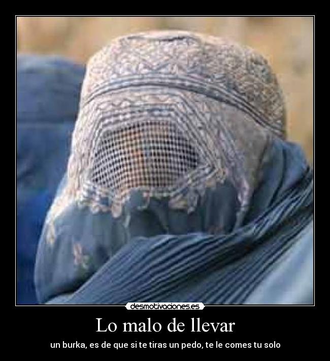 Lo malo de llevar - un burka, es de que si te tiras un pedo, te le comes tu solo