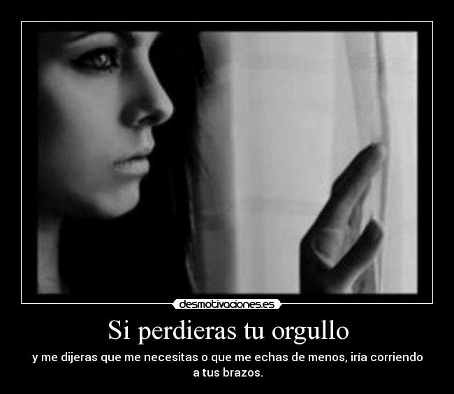 Si perdieras tu orgullo - y me dijeras que me necesitas o que me echas de menos, iría corriendo a tus brazos.