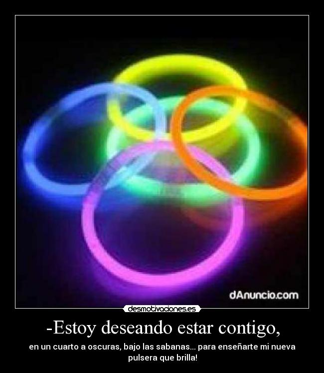 -Estoy deseando estar contigo, - en un cuarto a oscuras, bajo las sabanas... para enseñarte mi nueva
pulsera que brilla!