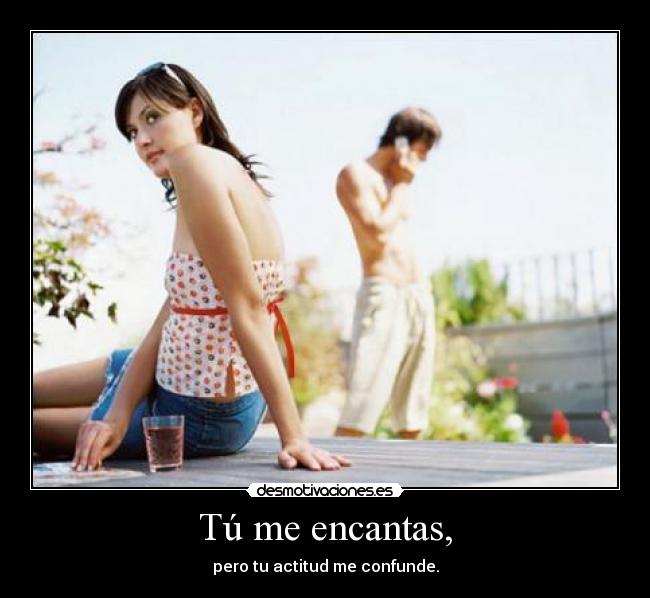 Tú me encantas, - pero tu actitud me confunde.