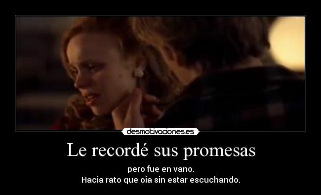 Le recordé sus promesas - pero fue en vano.
Hacia rato que oia sin estar escuchando.