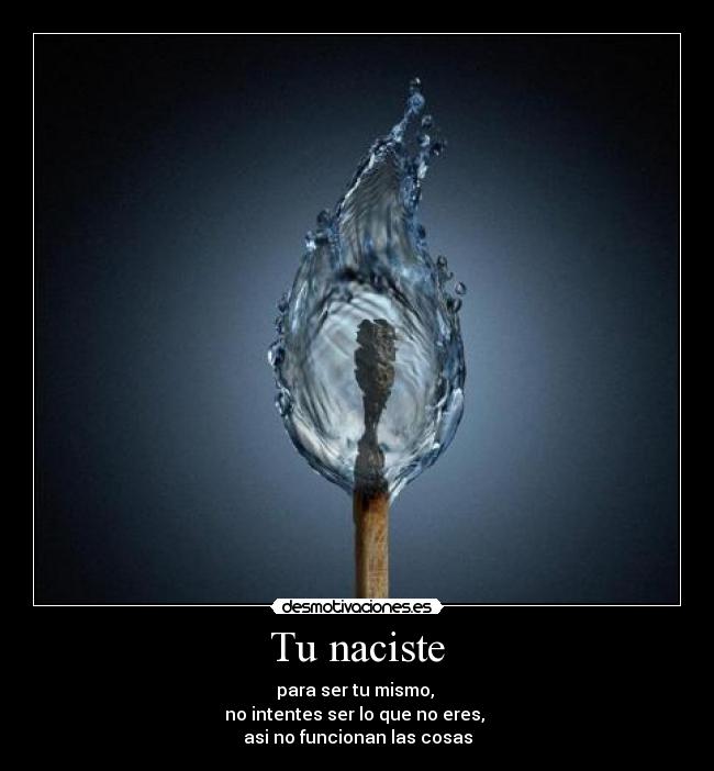Tu naciste - para ser tu mismo,
no intentes ser lo que no eres,
asi no funcionan las cosas