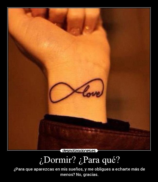 ¿Dormir? ¿Para qué? - ¿Para que aparezcas en mis sueños, y me obligues a echarte más de
menos? No, gracias.