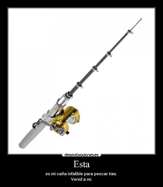 Esta - es mi caña infalible para pescar tías. 
Venid a mi.