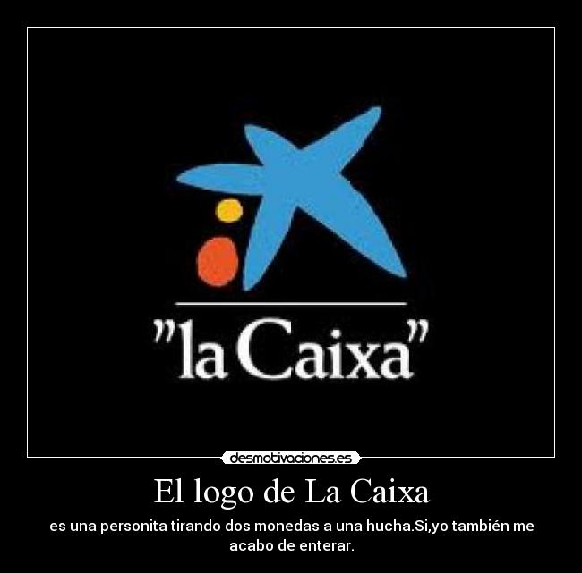 El logo de La Caixa - es una personita tirando dos monedas a una hucha.Si,yo también me
acabo de enterar.