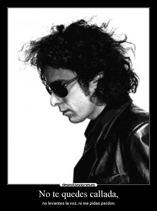 No te quedes callada, - no levantes la voz, ni me pidas perdon.