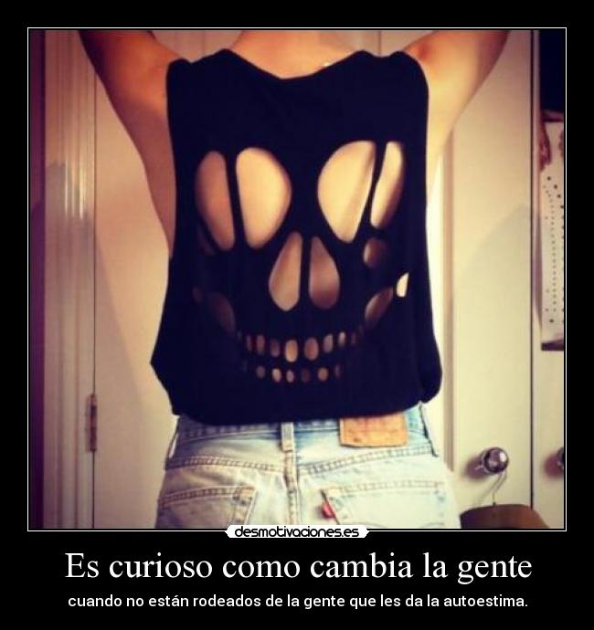 Es curioso como cambia la gente - cuando no están rodeados de la gente que les da la autoestima.