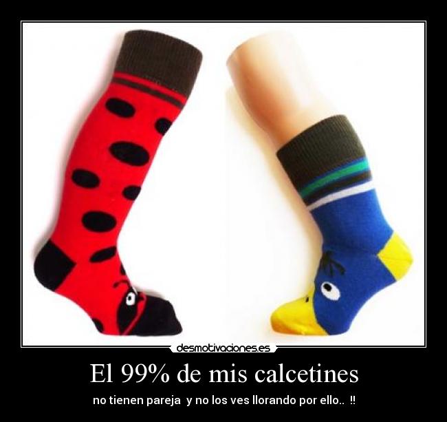 El 99% de mis calcetines - no tienen pareja  y no los ves llorando por ello..  !!