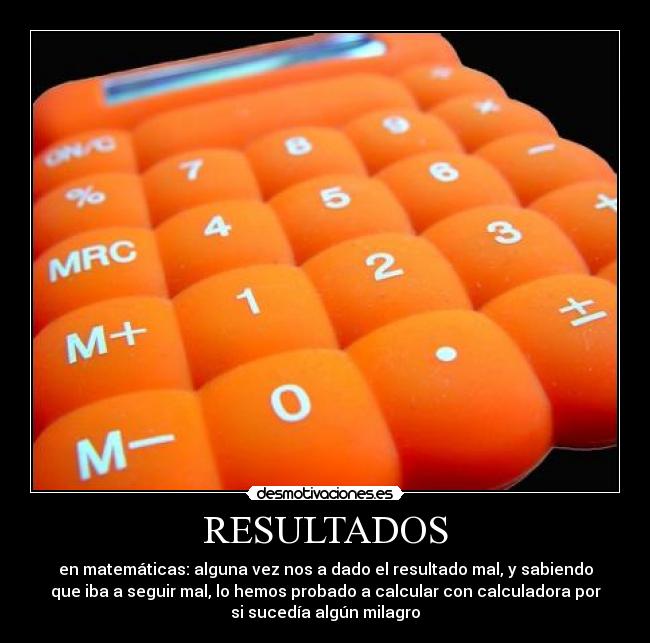 RESULTADOS - en matemáticas: alguna vez nos a dado el resultado mal, y sabiendo
que iba a seguir mal, lo hemos probado a calcular con calculadora por
si sucedía algún milagro