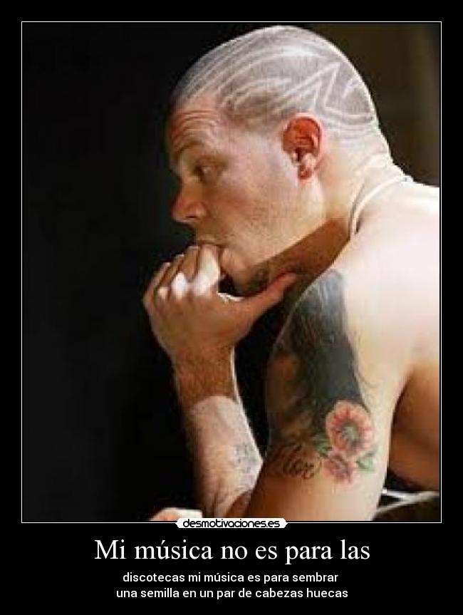 Mi música no es para las - discotecas mi música es para sembrar
una semilla en un par de cabezas huecas