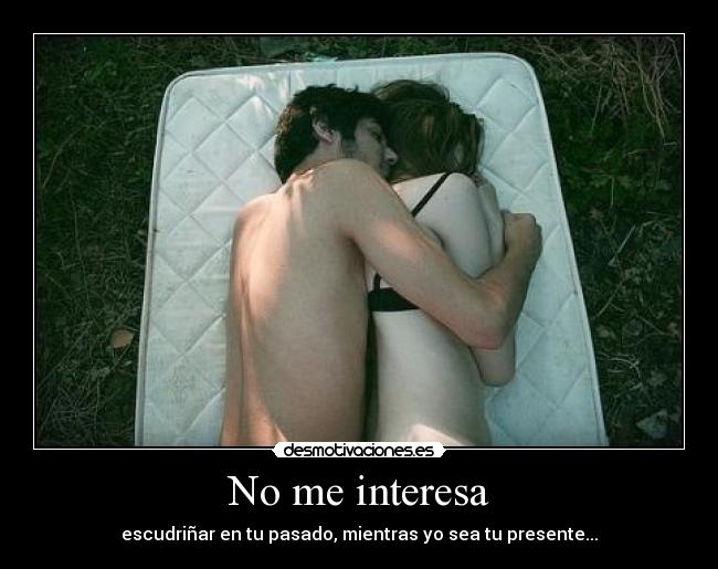 No me interesa - escudriñar en tu pasado, mientras yo sea tu presente...