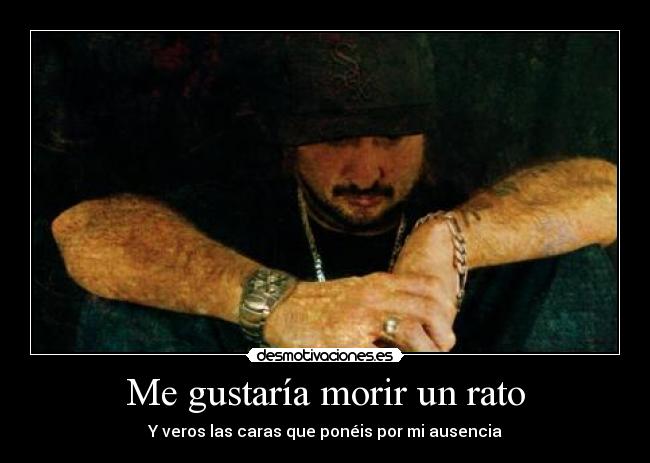 Me gustaría morir un rato - Y veros las caras que ponéis por mi ausencia