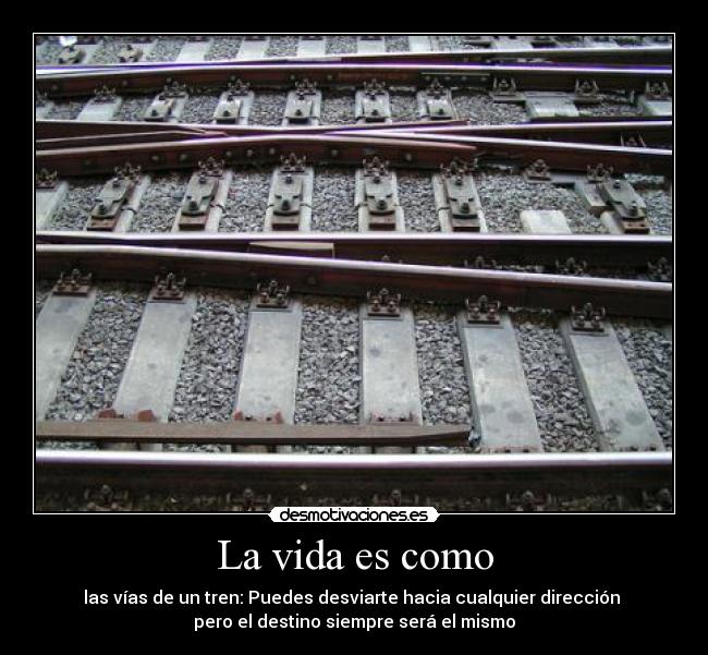 La vida es como - las vías de un tren: Puedes desviarte hacia cualquier dirección
pero el destino siempre será el mismo
