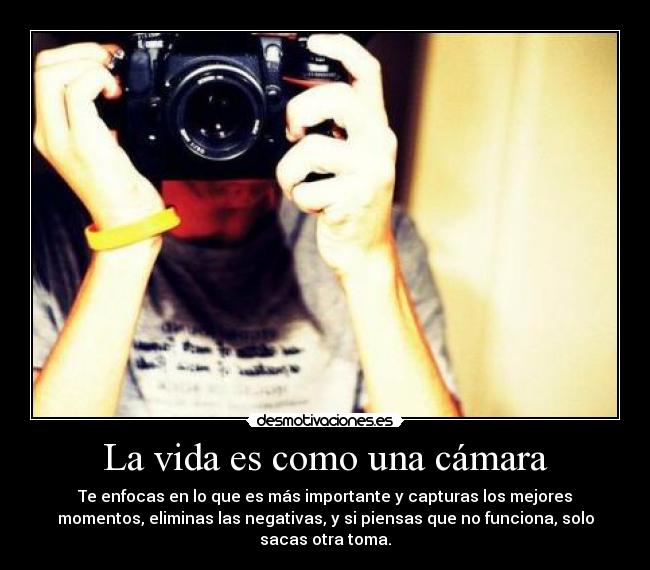 La vida es como una cámara - Te enfocas en lo que es más importante y capturas los mejores
momentos, eliminas las negativas, y si piensas que no funciona, solo
sacas otra toma.
