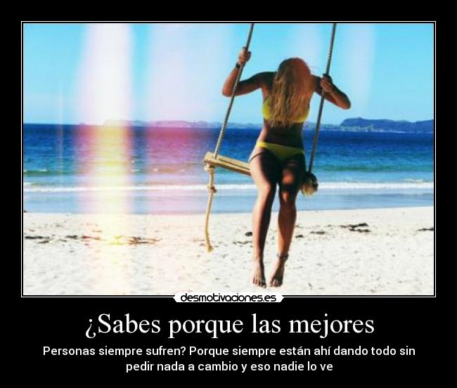 ¿Sabes porque las mejores - Personas siempre sufren? Porque siempre están ahí dando todo sin
pedir nada a cambio y eso nadie lo ve