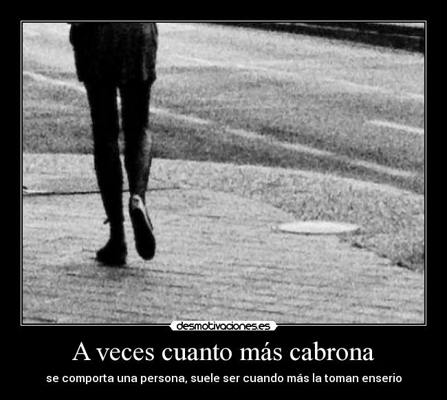 A veces cuanto más cabrona - se comporta una persona, suele ser cuando más la toman enserio