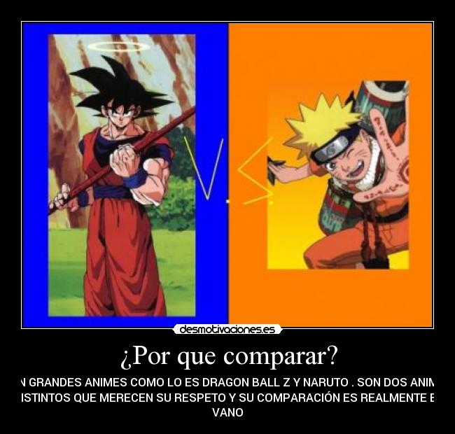 ¿Por que comparar? - TAN GRANDES ANIMES COMO LO ES DRAGON BALL Z Y NARUTO . SON DOS ANIMES
DISTINTOS QUE MERECEN SU RESPETO Y SU COMPARACIÓN ES REALMENTE EN
VANO