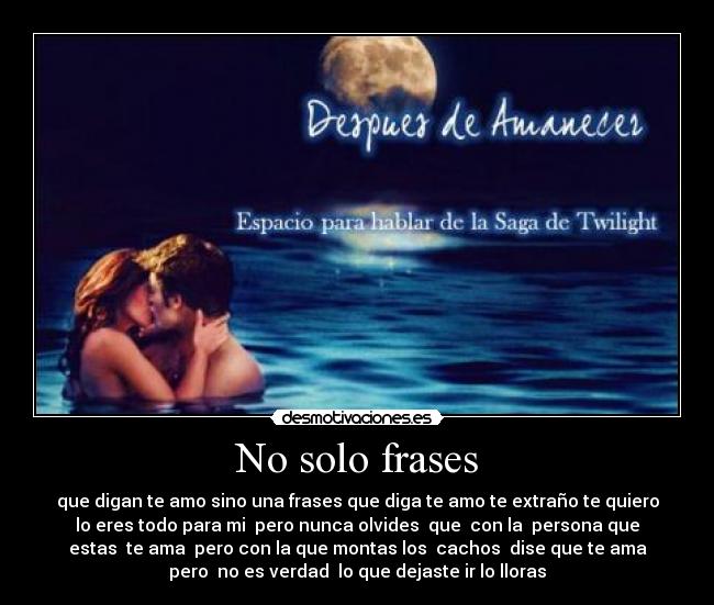 No solo frases - que digan te amo sino una frases que diga te amo te extraño te quiero
lo eres todo para mi pero nunca olvides que con la persona que
estas te ama pero con la que montas los cachos dise que te ama
pero no es verdad lo que dejaste ir lo lloras