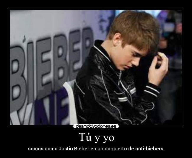 Tú y yo - somos como Justin Bieber en un concierto de anti-biebers.