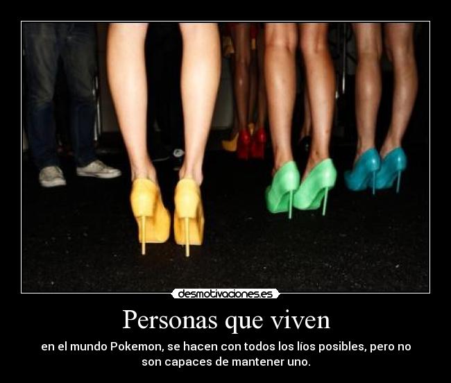 Personas que viven - en el mundo Pokemon, se hacen con todos los líos posibles, pero no
son capaces de mantener uno.